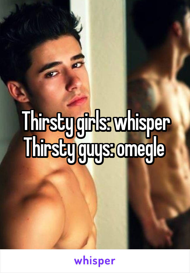 Thirsty girls: whisper
Thirsty guys: omegle 