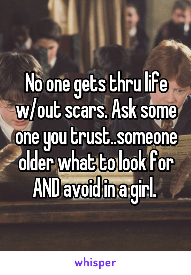 No one gets thru life w/out scars. Ask some one you trust..someone older what to look for AND avoid in a girl. 
