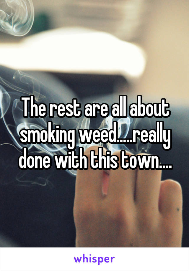 The rest are all about smoking weed.....really done with this town....