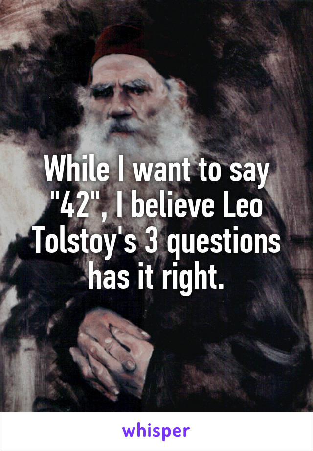 While I want to say "42", I believe Leo Tolstoy's 3 questions has it right.