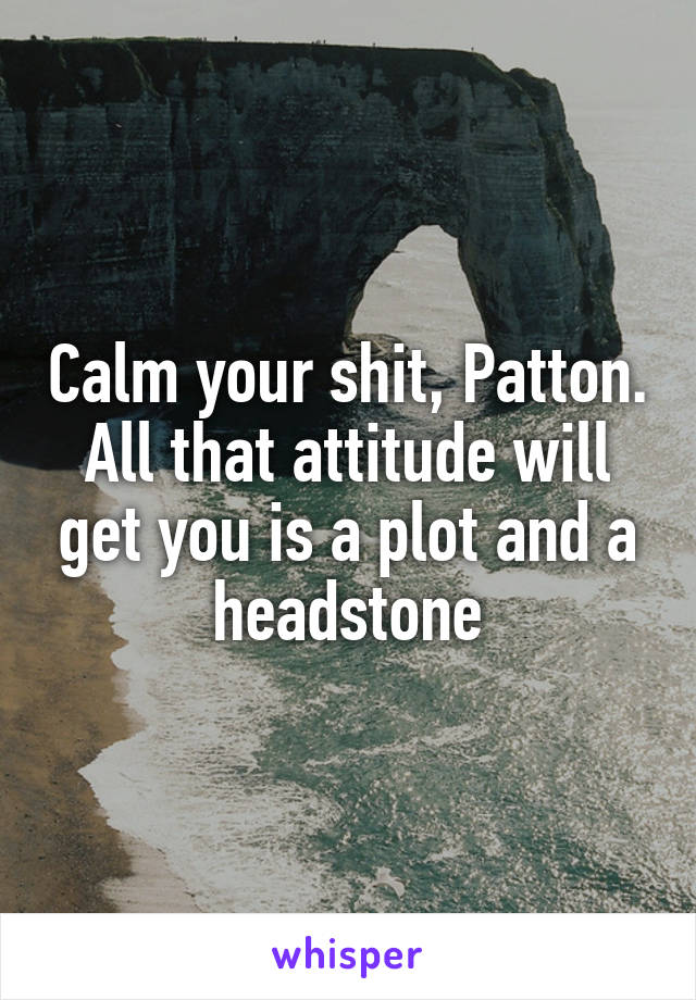 Calm your shit, Patton. All that attitude will get you is a plot and a headstone