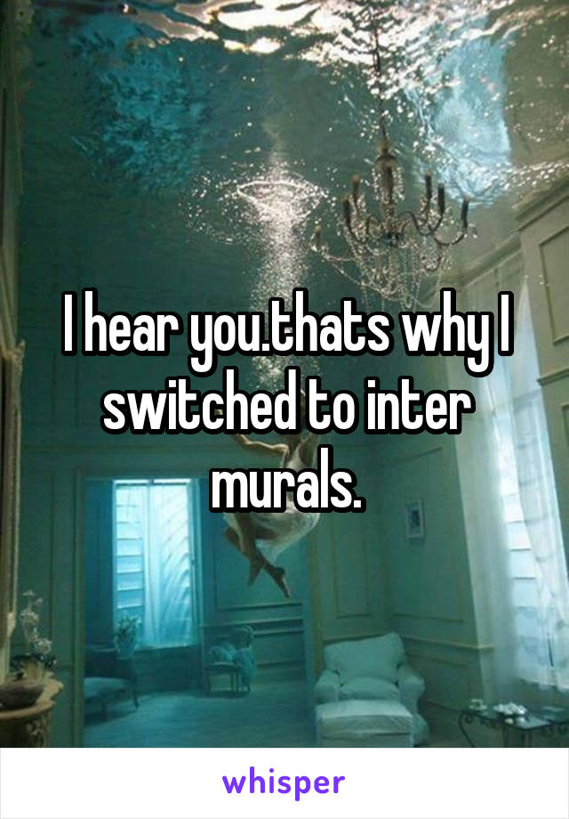 I hear you.thats why I switched to inter murals.