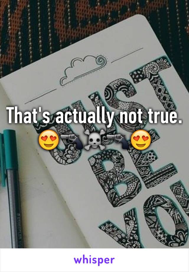 That's actually not true. 
😍🔫☠🔫😍