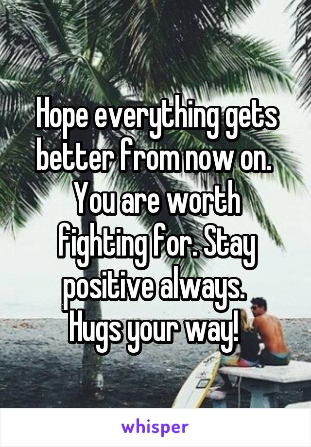 Hope everything gets better from now on. 
You are worth fighting for. Stay positive always. 
Hugs your way! 