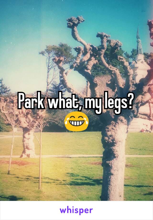 Park what, my legs? 😂