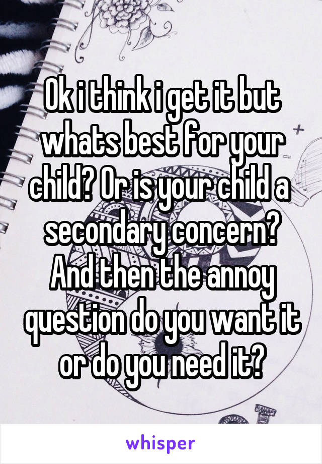 Ok i think i get it but whats best for your child? Or is your child a  secondary concern? And then the annoy question do you want it or do you need it?