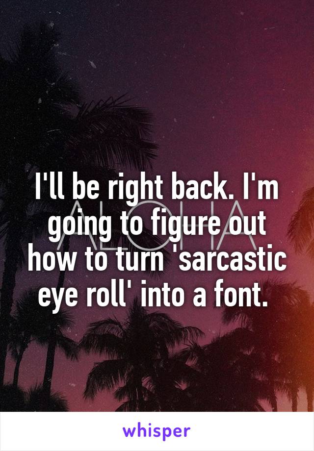 
I'll be right back. I'm going to figure out how to turn 'sarcastic eye roll' into a font. 