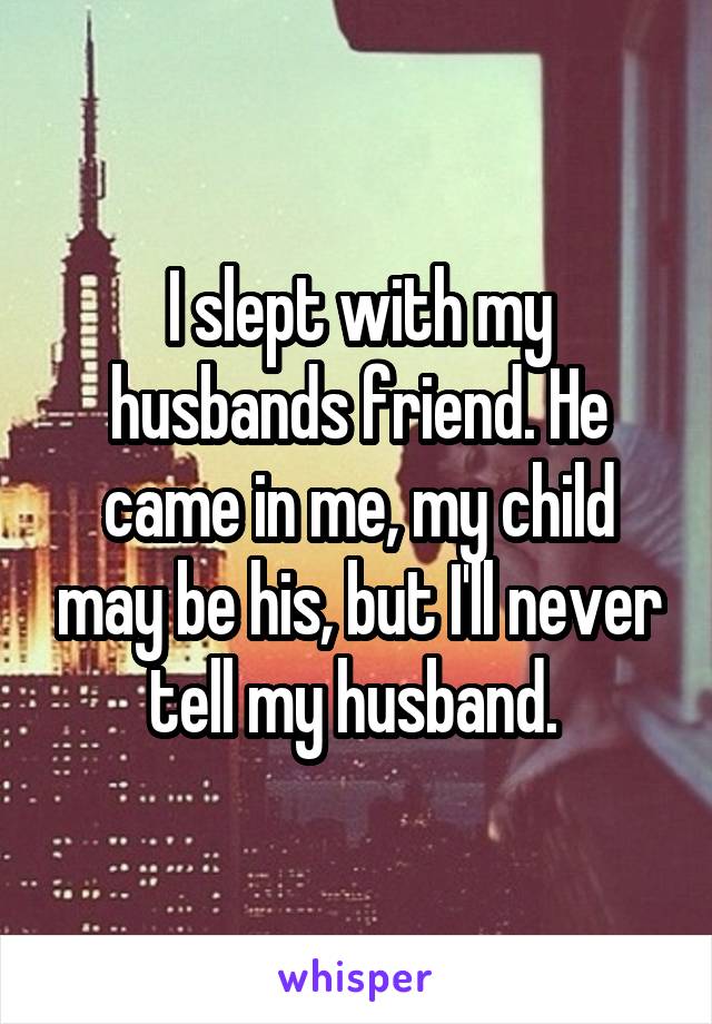 I slept with my husbands friend. He came in me, my child may be his, but I'll never tell my husband. 