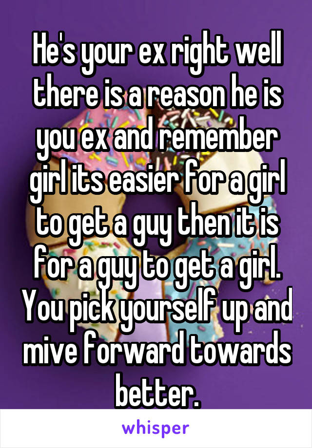 He's your ex right well there is a reason he is you ex and remember girl its easier for a girl to get a guy then it is for a guy to get a girl. You pick yourself up and mive forward towards better.