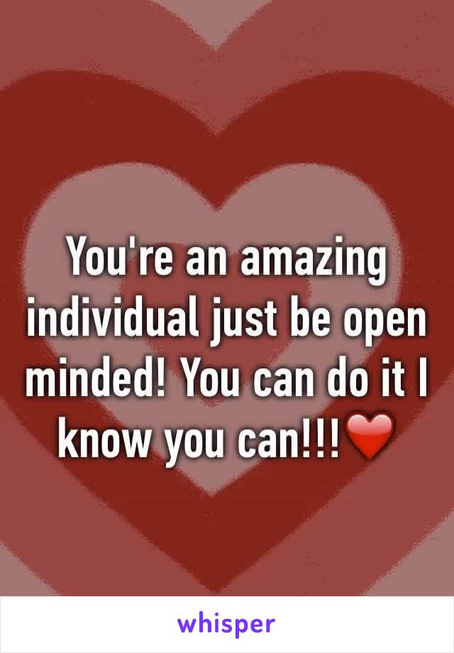 You're an amazing individual just be open minded! You can do it I know you can!!!❤️