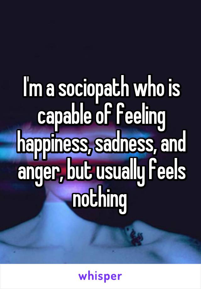 I'm a sociopath who is capable of feeling happiness, sadness, and anger, but usually feels nothing 