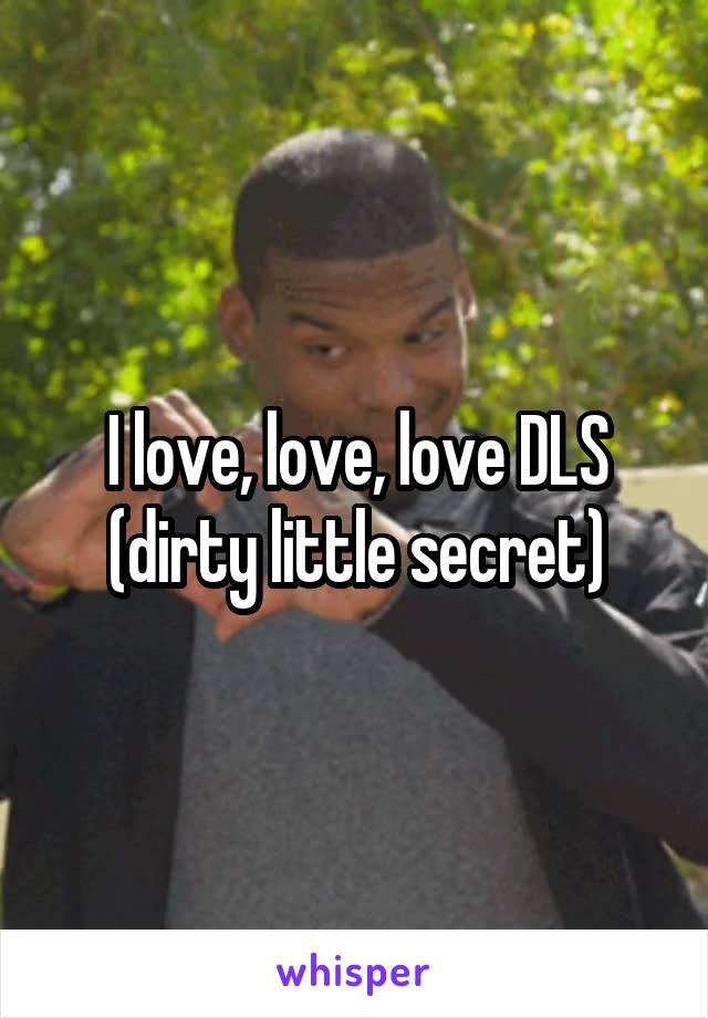 I love, love, love DLS
(dirty little secret)