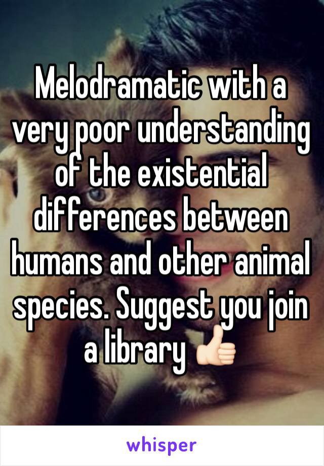 Melodramatic with a very poor understanding of the existential differences between humans and other animal species. Suggest you join a library 👍🏻