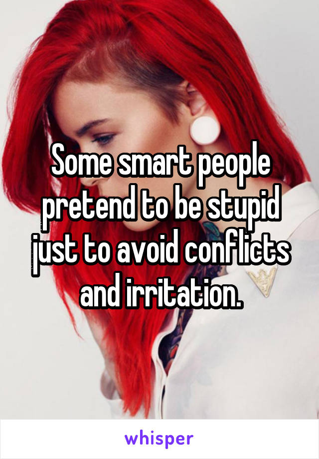 Some smart people pretend to be stupid just to avoid conflicts and irritation.