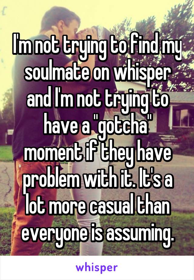 I'm not trying to find my soulmate on whisper and I'm not trying to have a "gotcha" moment if they have problem with it. It's a lot more casual than everyone is assuming.