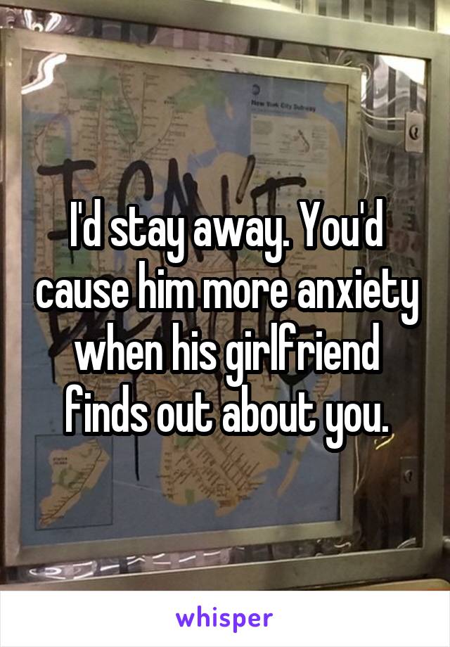 I'd stay away. You'd cause him more anxiety when his girlfriend finds out about you.
