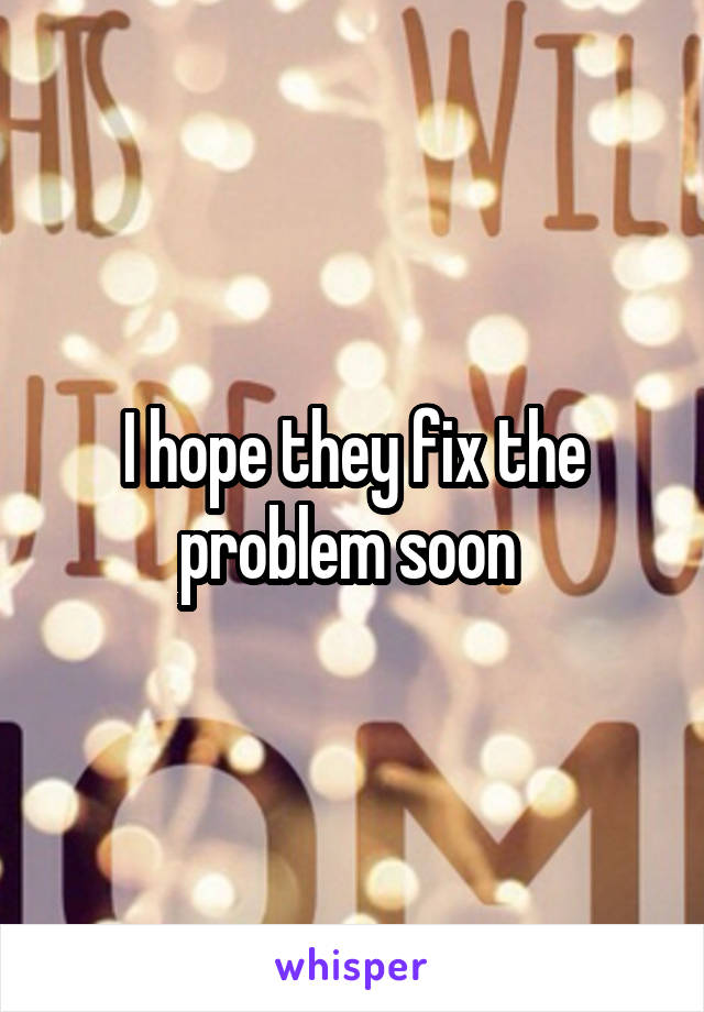 I hope they fix the problem soon 