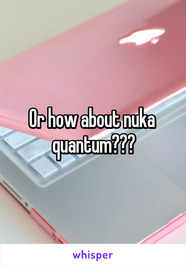 Or how about nuka  quantum???