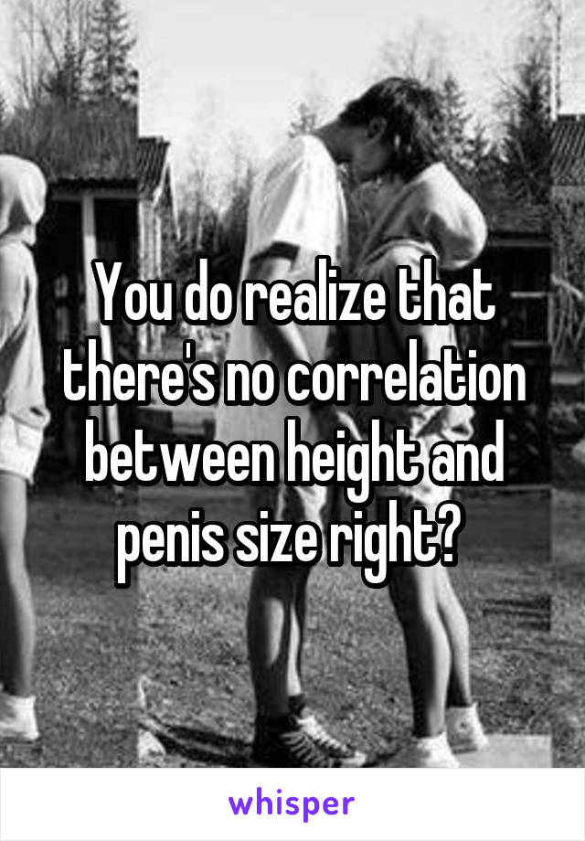 You do realize that there's no correlation between height and penis size right? 
