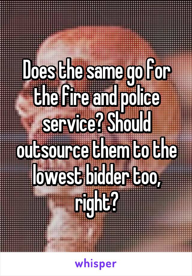 Does the same go for the fire and police service? Should outsource them to the lowest bidder too, right?