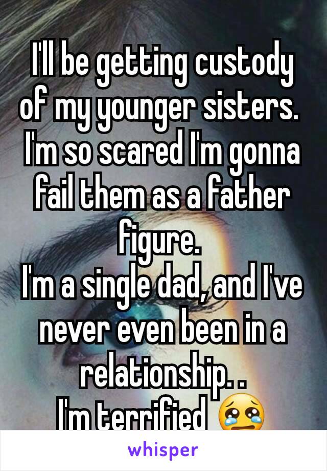 I'll be getting custody of my younger sisters. 
I'm so scared I'm gonna fail them as a father figure. 
I'm a single dad, and I've never even been in a relationship. .
I'm terrified 😢