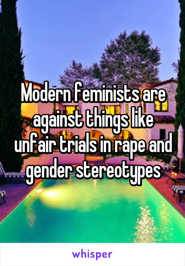 Modern feminists are against things like unfair trials in rape and gender stereotypes