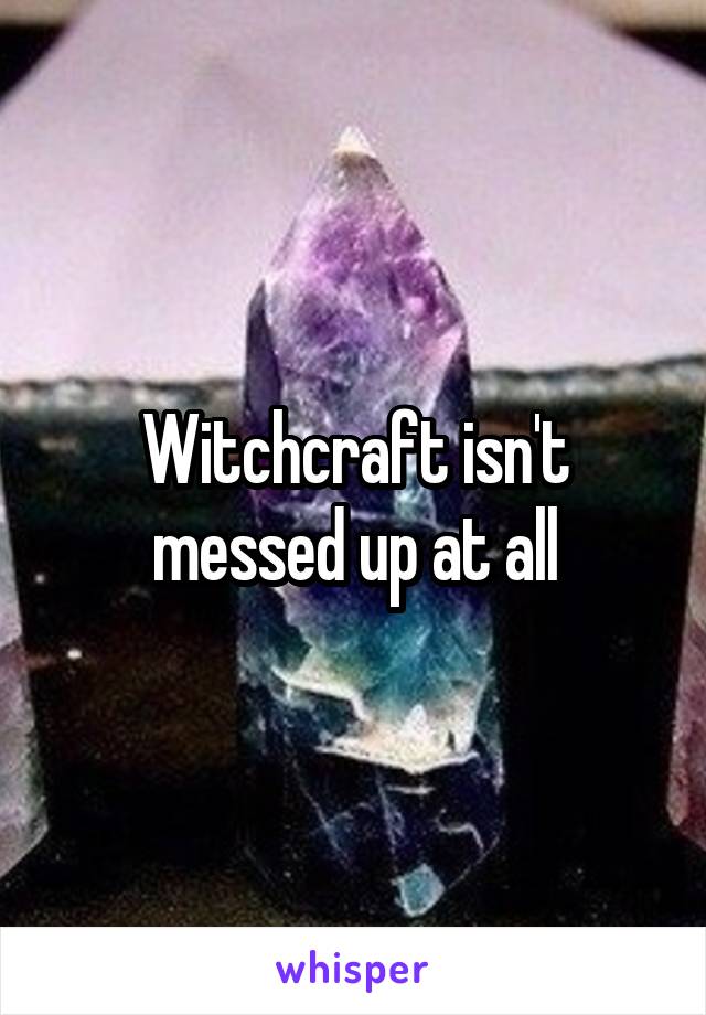 Witchcraft isn't messed up at all