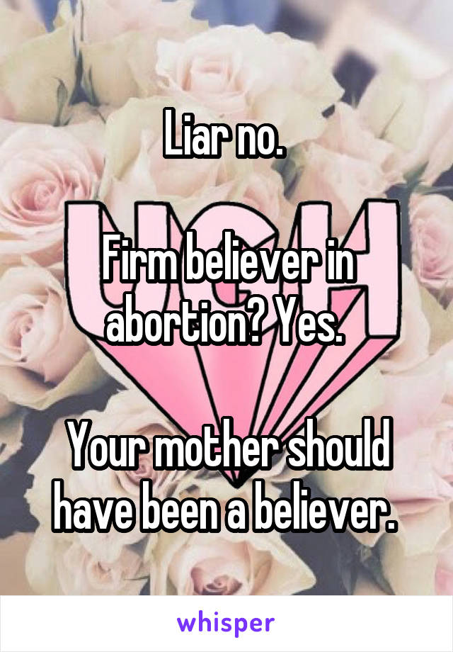 Liar no. 

Firm believer in abortion? Yes. 

Your mother should have been a believer. 