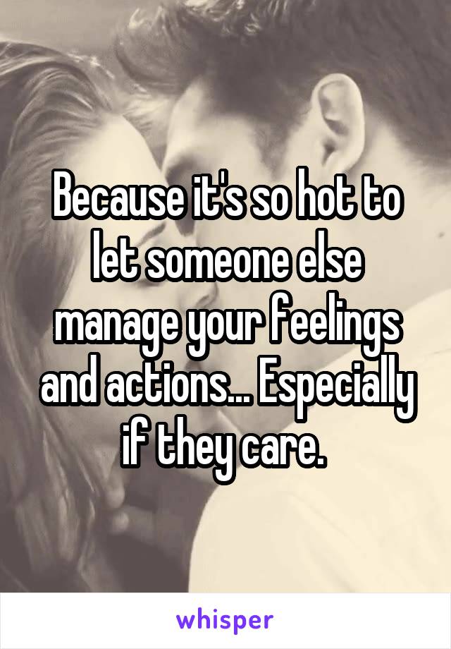 Because it's so hot to let someone else manage your feelings and actions... Especially if they care. 