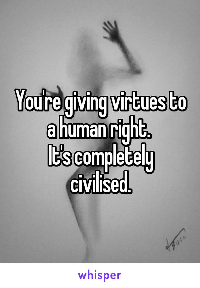 You're giving virtues to a human right. 
It's completely civilised.