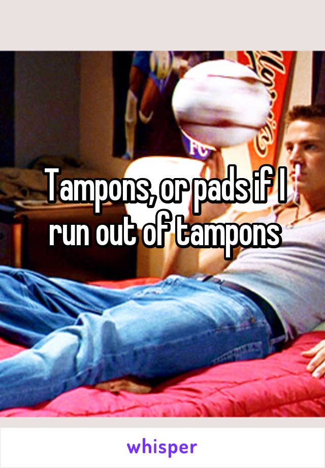 Tampons, or pads if I run out of tampons
