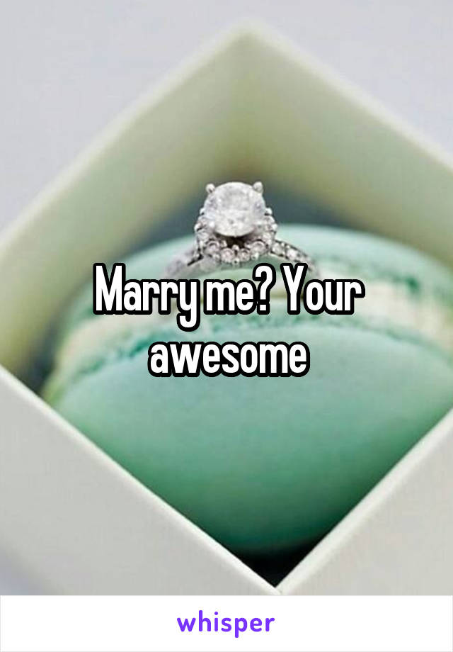 Marry me? Your awesome
