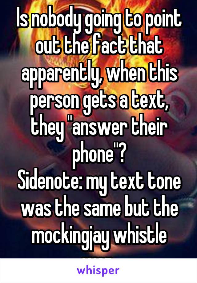 Is nobody going to point out the fact that apparently, when this person gets a text, they "answer their phone"?
Sidenote: my text tone was the same but the mockingjay whistle won.