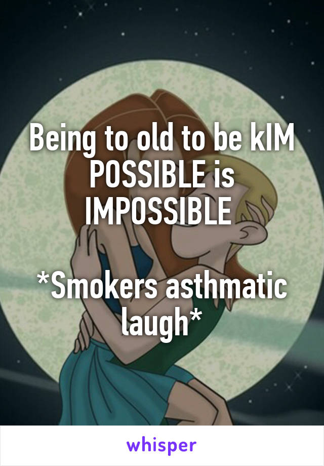 Being to old to be kIM POSSIBLE is IMPOSSIBLE 

*Smokers asthmatic laugh*