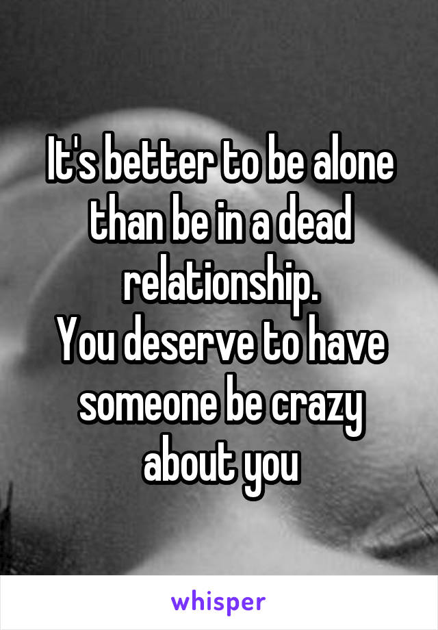 It's better to be alone than be in a dead relationship.
You deserve to have someone be crazy about you