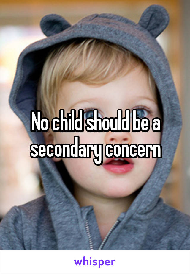 No child should be a secondary concern