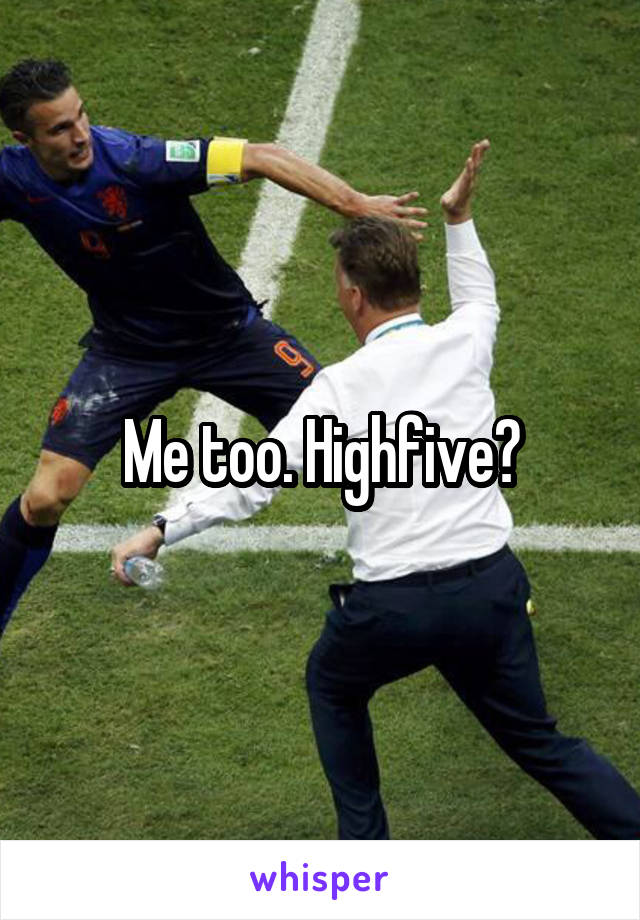 Me too. Highfive?