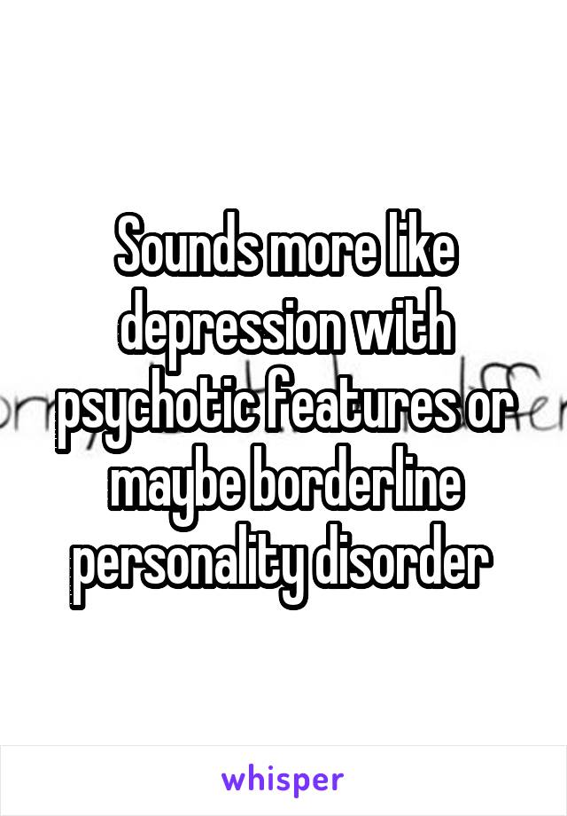Sounds more like depression with psychotic features or maybe borderline personality disorder 