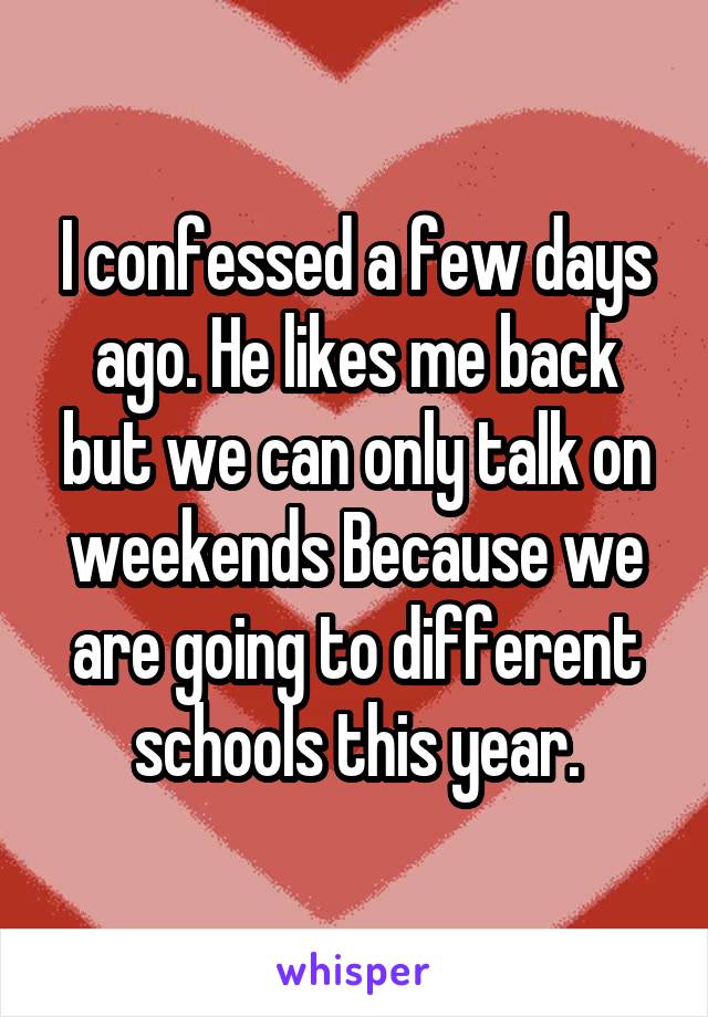 I confessed a few days ago. He likes me back but we can only talk on weekends Because we are going to different schools this year.