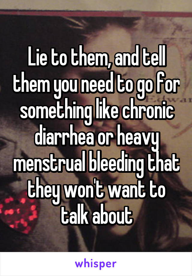 Lie to them, and tell them you need to go for something like chronic diarrhea or heavy menstrual bleeding that they won't want to talk about