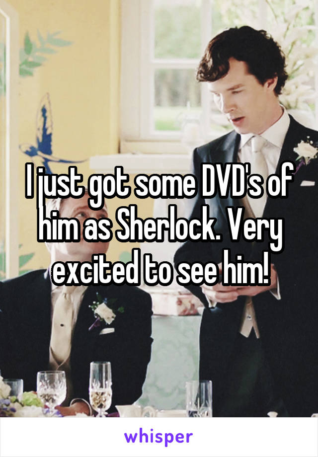 I just got some DVD's of him as Sherlock. Very excited to see him!