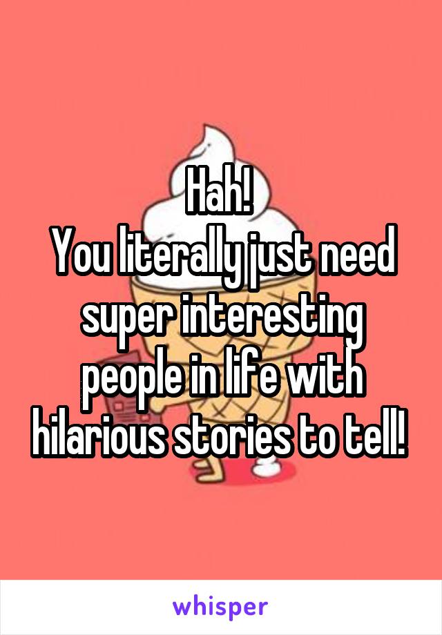 Hah! 
You literally just need super interesting people in life with hilarious stories to tell! 