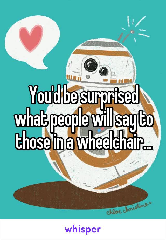You'd be surprised what people will say to those in a wheelchair...