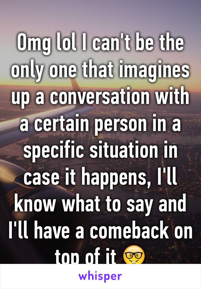 Omg lol I can't be the only one that imagines up a conversation with a certain person in a specific situation in case it happens, I'll know what to say and I'll have a comeback on top of it 🤓
