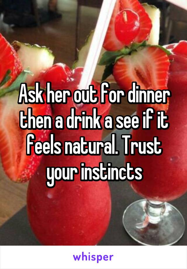 Ask her out for dinner then a drink a see if it feels natural. Trust your instincts