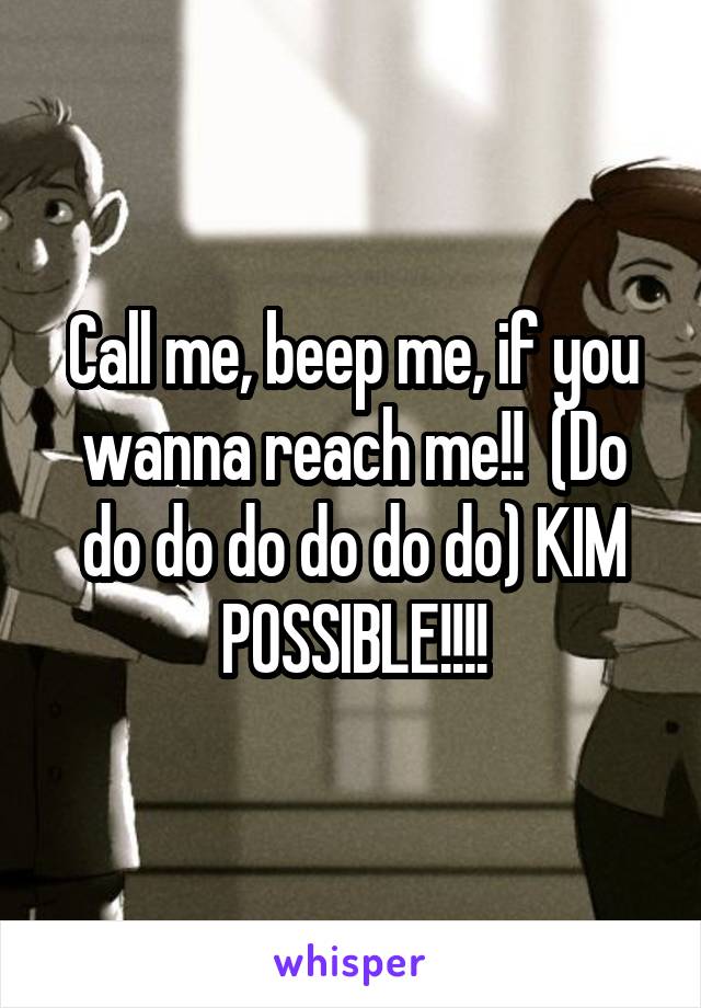 Call me, beep me, if you wanna reach me!!  (Do do do do do do do) KIM POSSIBLE!!!!