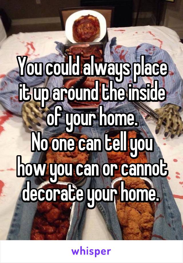 You could always place it up around the inside of your home.
No one can tell you how you can or cannot decorate your home. 