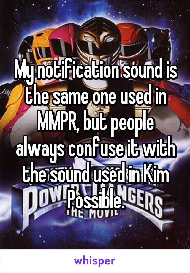 My notification sound is the same one used in MMPR, but people always confuse it with the sound used in Kim Possible.