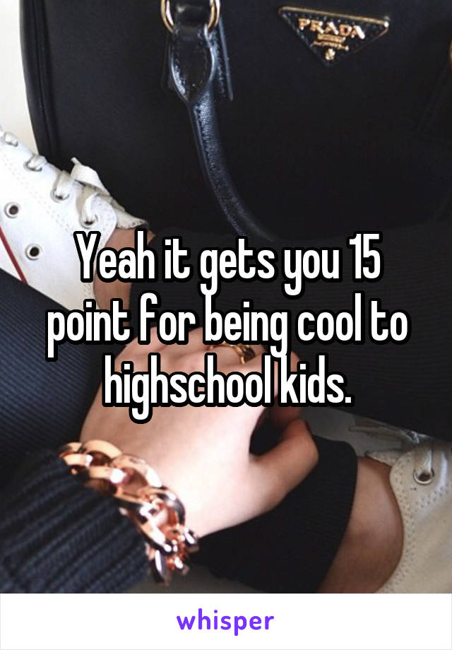 Yeah it gets you 15 point for being cool to highschool kids.