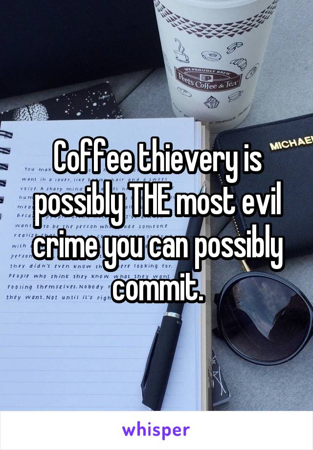 Coffee thievery is possibly THE most evil crime you can possibly commit.